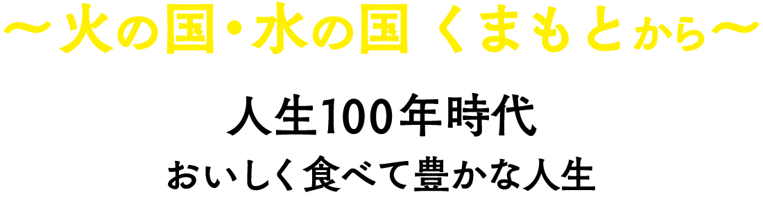 ～火の国・水の国　くまもとから～　人生100年時代おいしく食べて豊かな人生